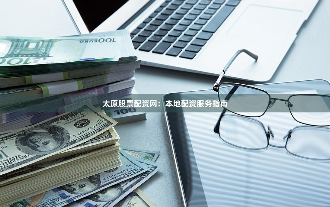 太原股票配资网：本地配资服务指南