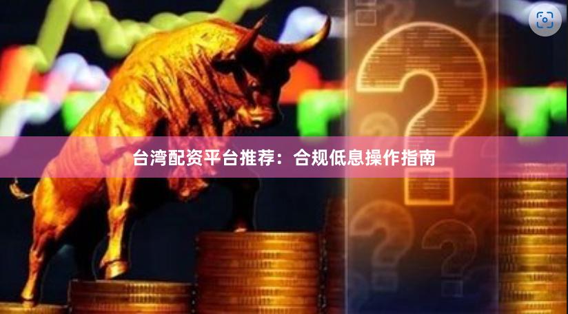 台湾配资平台推荐：合规低息操作指南