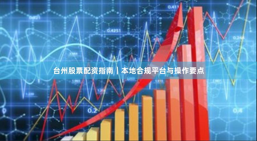 台州股票配资指南｜本地合规平台与操作要点
