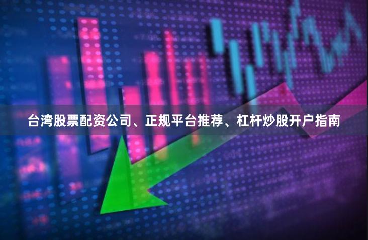 台湾股票配资公司、正规平台推荐、杠杆炒股开户指南