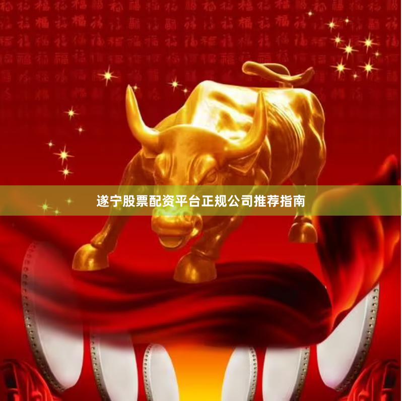 遂宁股票配资平台正规公司推荐指南