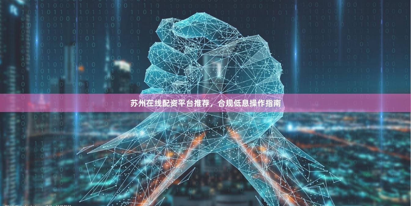 苏州在线配资平台推荐，合规低息操作指南