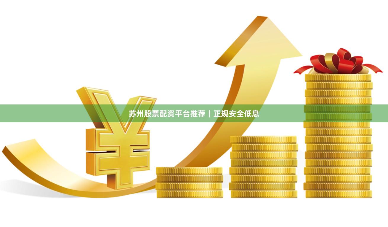 苏州股票配资平台推荐｜正规安全低息