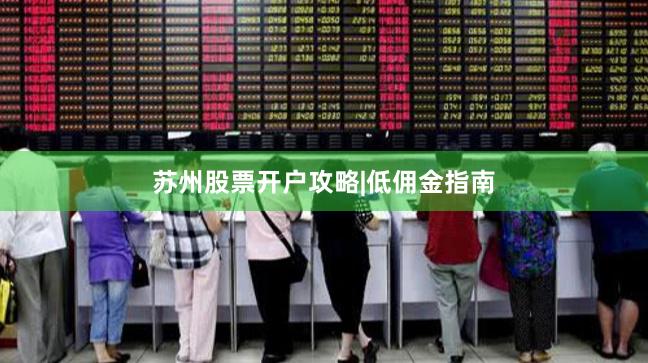 苏州股票开户攻略|低佣金指南