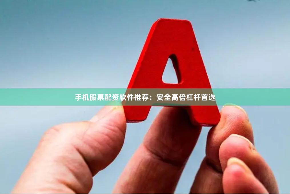 手机股票配资软件推荐：安全高倍杠杆首选