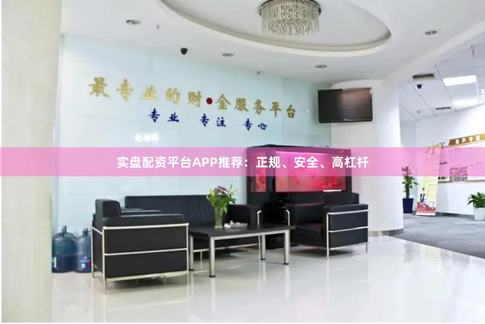 实盘配资平台APP推荐：正规、安全、高杠杆
