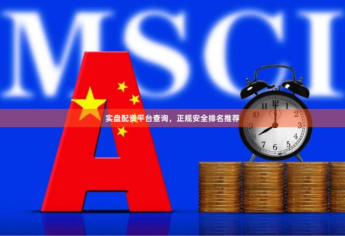 实盘配资平台查询，正规安全排名推荐