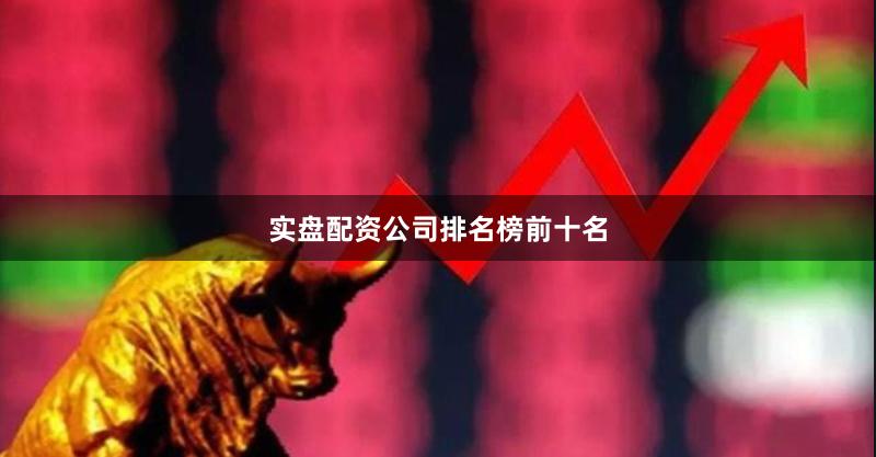 实盘配资公司排名榜前十名