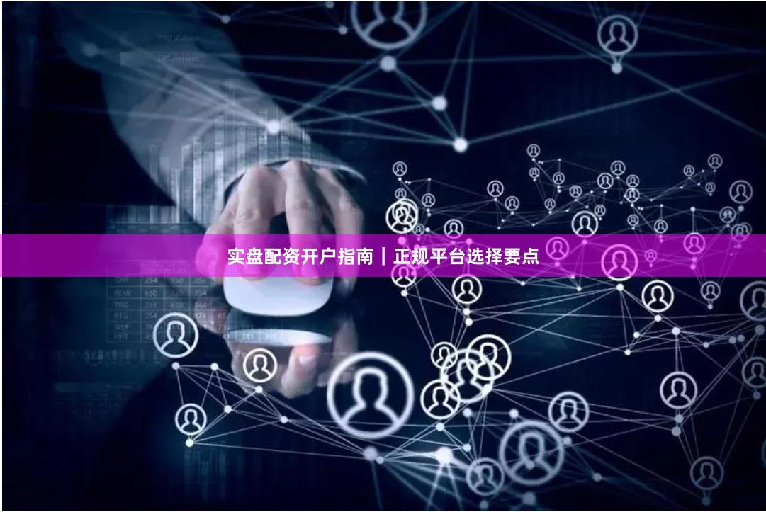 实盘配资开户指南｜正规平台选择要点