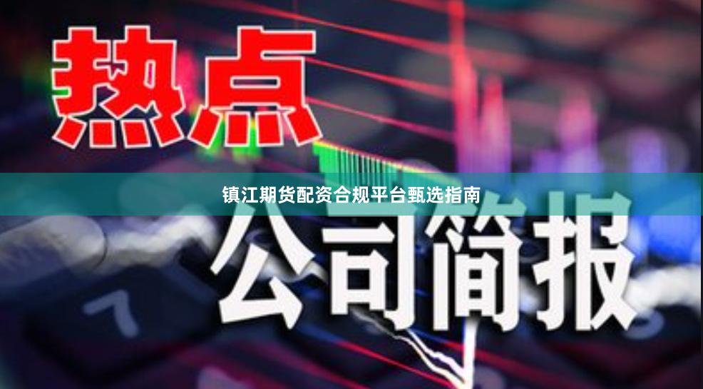 镇江期货配资合规平台甄选指南