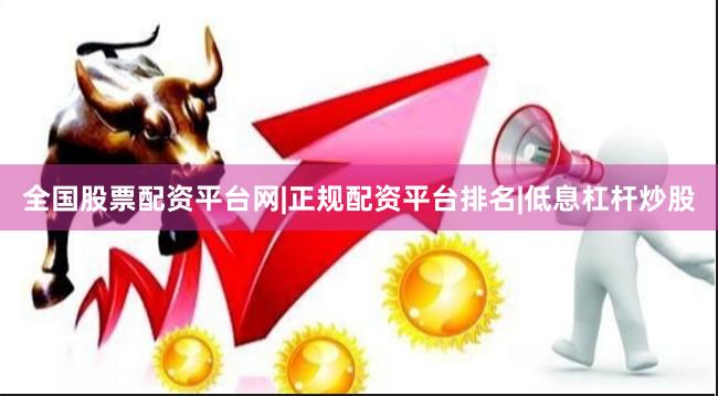 全国股票配资平台网|正规配资平台排名|低息杠杆炒股