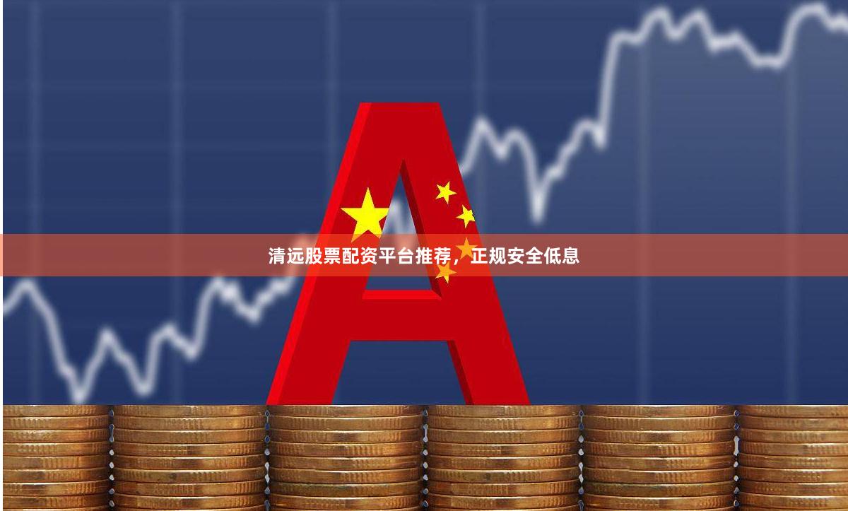 清远股票配资平台推荐，正规安全低息