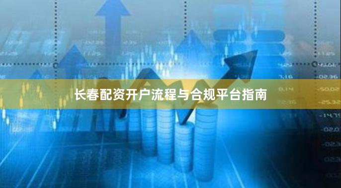 长春配资开户流程与合规平台指南