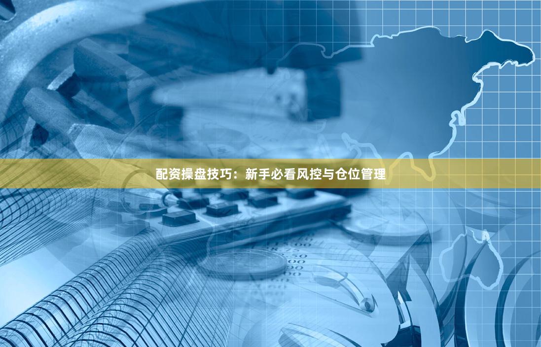 配资操盘技巧：新手必看风控与仓位管理