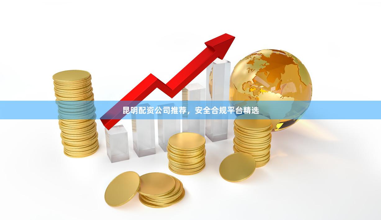 昆明配资公司推荐,安全合规平台精选
