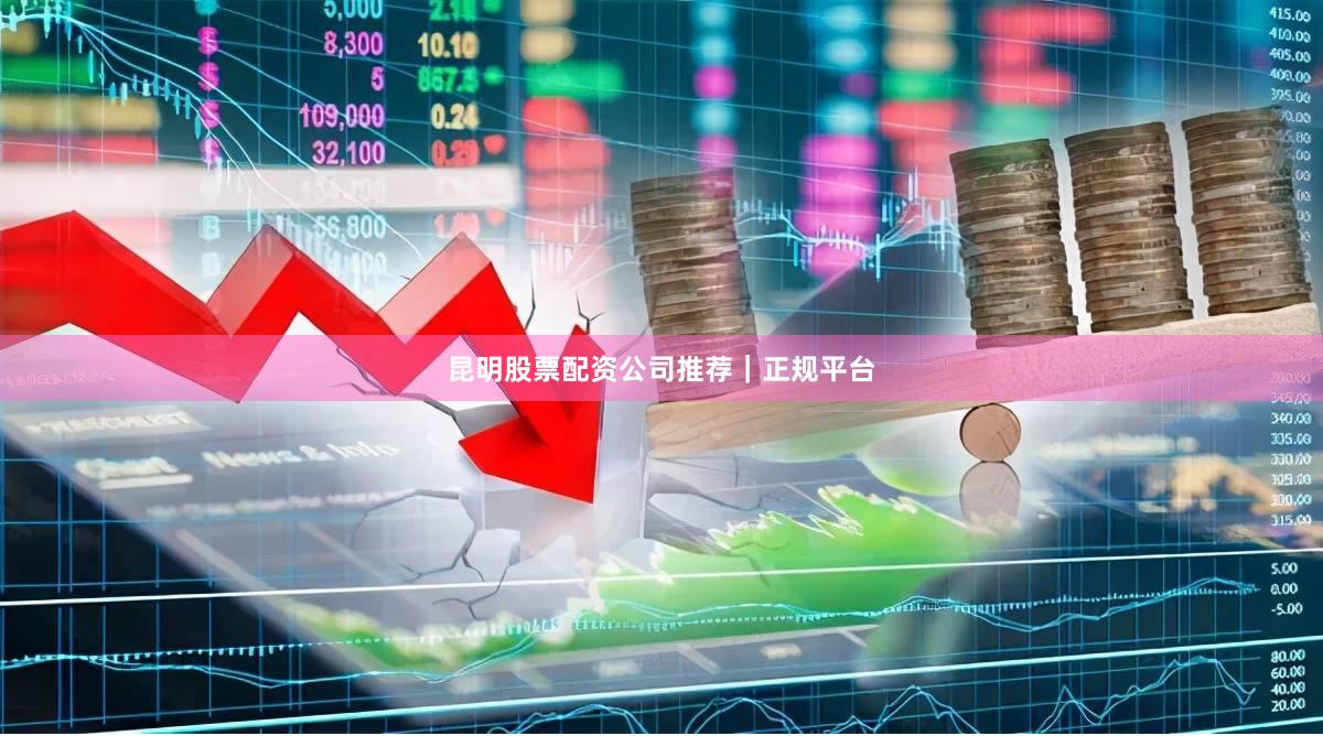 昆明股票配资公司推荐｜正规平台