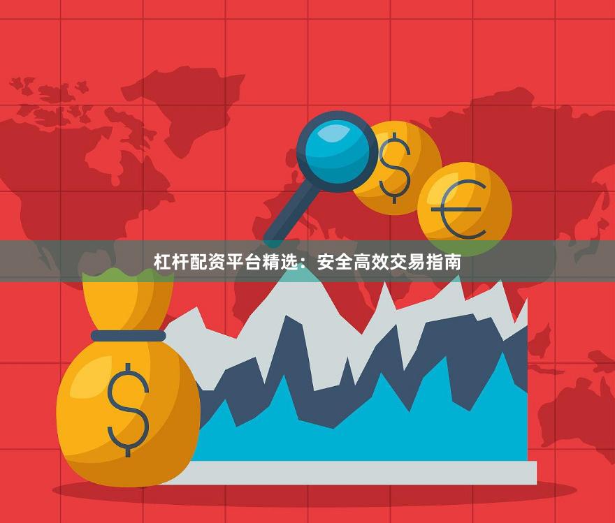 杠杆配资平台精选：安全高效交易指南