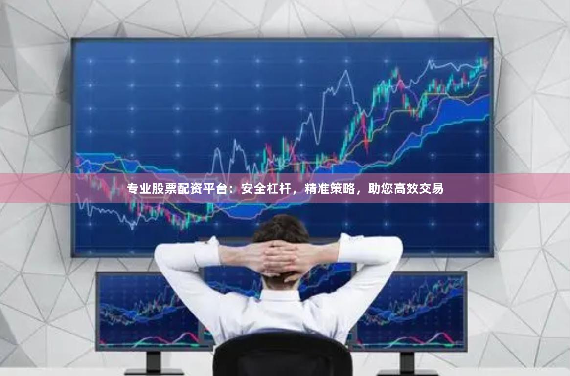 专业股票配资平台：安全杠杆，精准策略，助您高效交易
