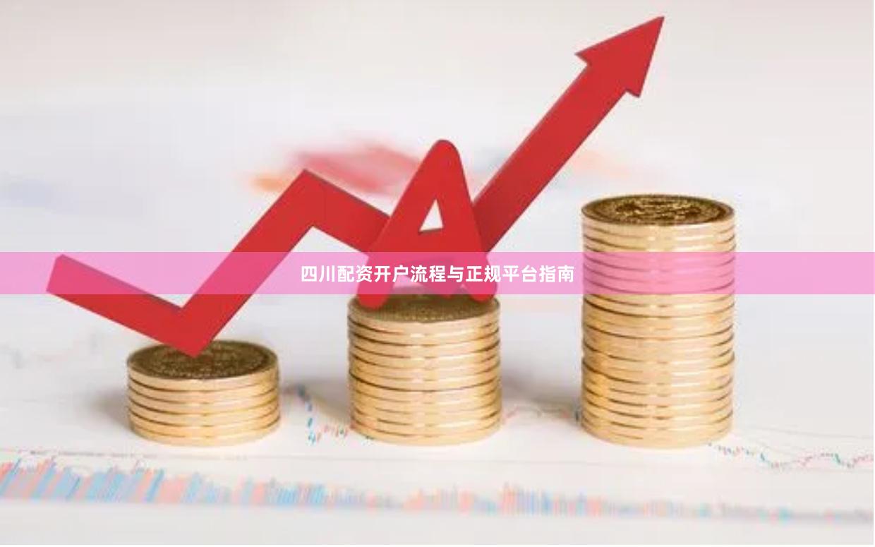 四川配资开户流程与正规平台指南