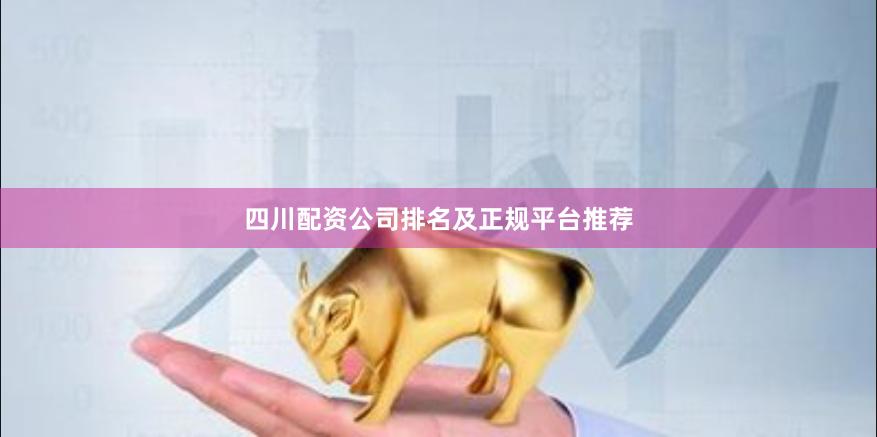 四川配资公司排名及正规平台推荐