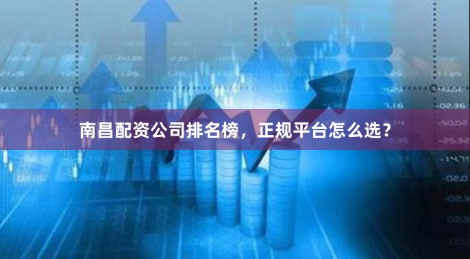 南昌配资公司排名榜，正规平台怎么选？