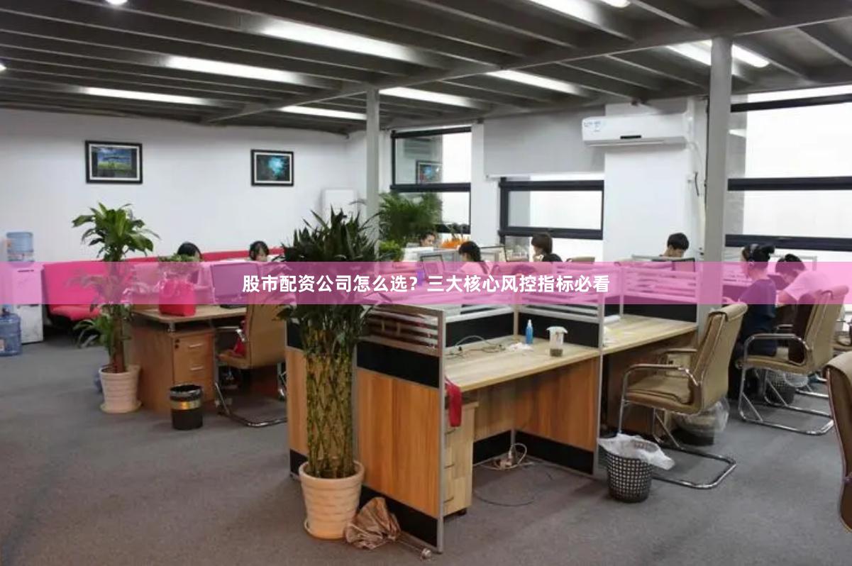 股市配资公司怎么选？三大核心风控指标必看