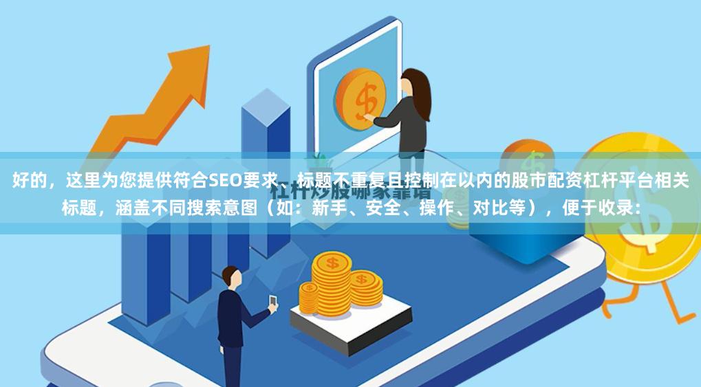 好的，这里为您提供符合SEO要求、标题不重复且控制在以内的股市配资杠杆平台相关标题，涵盖不同搜索意图（如：新手、安全、操作、对比等），便于收录：