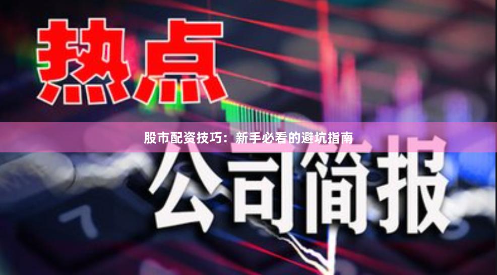 股市配资技巧：新手必看的避坑指南