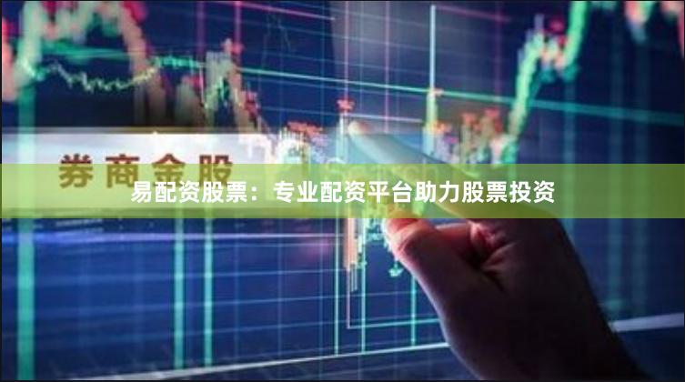 易配资股票：专业配资平台助力股票投资