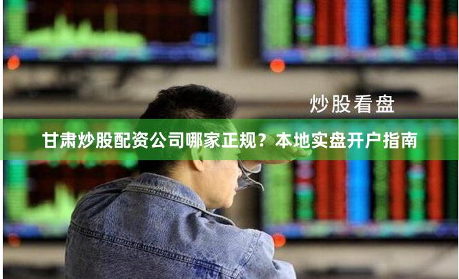 甘肃炒股配资公司哪家正规？本地实盘开户指南
