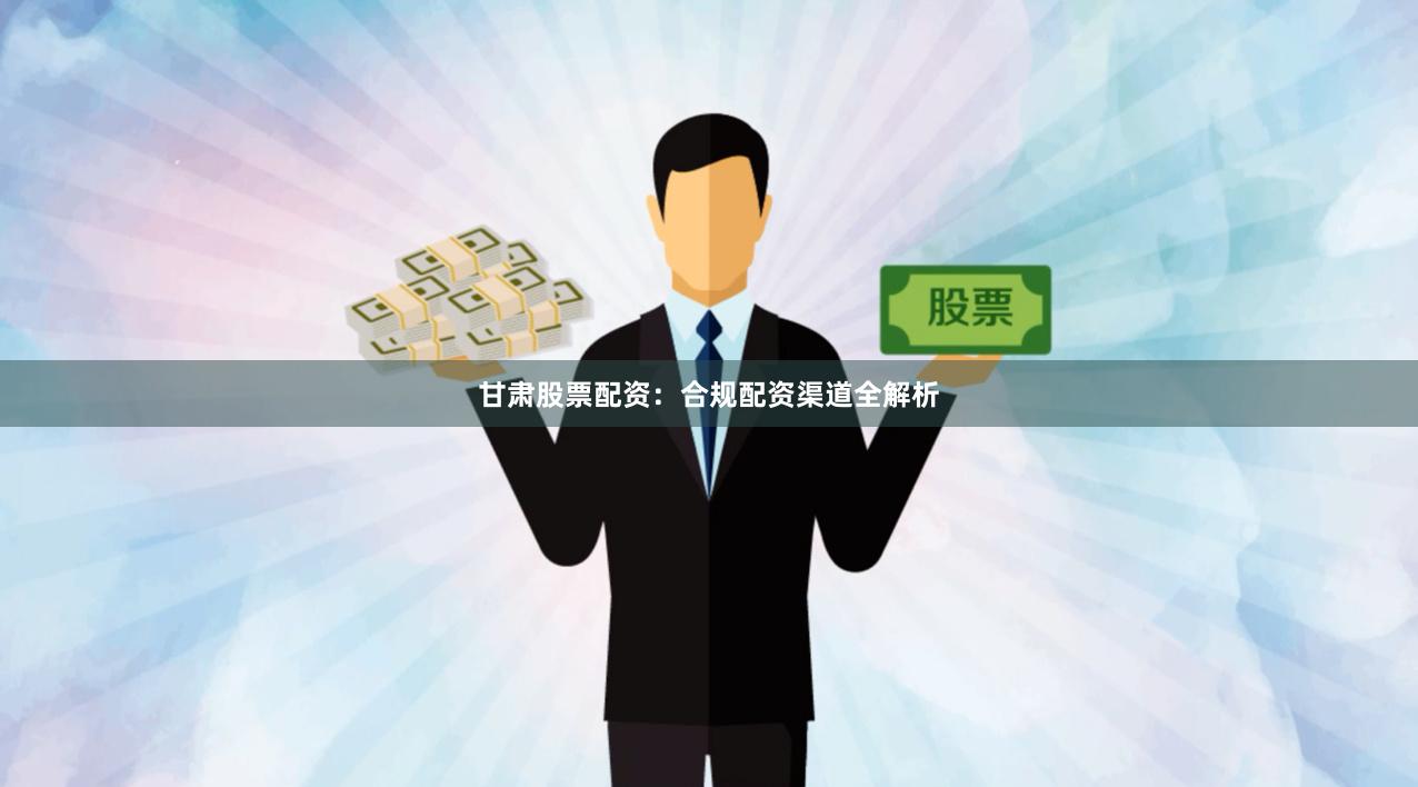 甘肃股票配资：合规配资渠道全解析